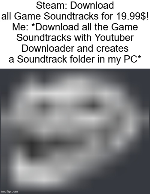 A | Steam: Download all Game Soundtracks for 19.99$!

Me: *Download all the Game Soundtracks with Youtuber Downloader and creates a Soundtrack folder in my PC* | image tagged in extremely low quality troll face,memes,mf why are you reading the tags leave me alone | made w/ Imgflip meme maker
