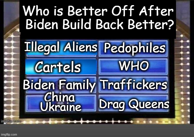 Who is NOT Better Off? Americans. | Who is Better Off After 
Biden Build Back Better? Illegal Aliens; Pedophiles; WHO; Cartels; Traffickers; Biden Family; Drag Queens; China; Ukraine | image tagged in political humor,build back better,joe biden,americans,illegal aliens,americans last | made w/ Imgflip meme maker