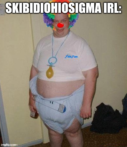 Skibidiohiosigma irl | SKIBIDIOHIOSIGMA IRL: | image tagged in big fat clown baby,irl,in real life,clown,skibidi toilet is cringe,skibidi toilet sucks | made w/ Imgflip meme maker