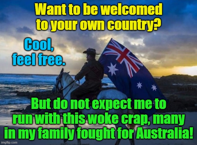 Meanwhile in Australia. | Want to be welcomed to your own country? Cool, feel free. Yarra Man; But do not expect me to run with this woke crap, many in my family fought for Australia! | image tagged in woke,self gratification by proxy,welcome to country,aboriginals,progressives,labor | made w/ Imgflip meme maker