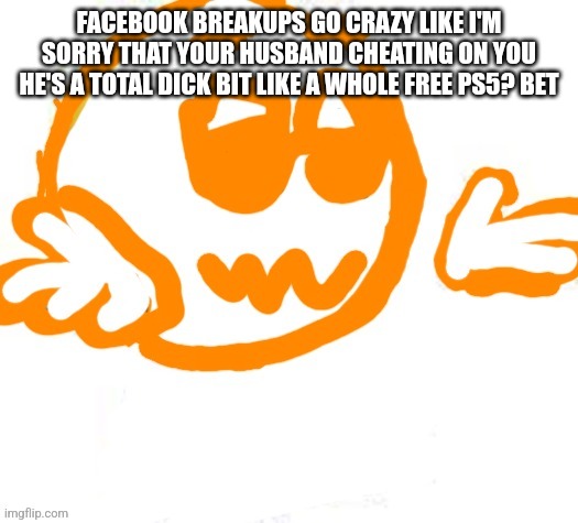 Good guy shrugging | FACEBOOK BREAKUPS GO CRAZY LIKE I'M SORRY THAT YOUR HUSBAND CHEATING ON YOU HE'S A TOTAL DICK BIT LIKE A WHOLE FREE PS5? BET | image tagged in good guy shrugging | made w/ Imgflip meme maker