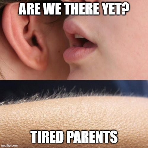 psst | ARE WE THERE YET? TIRED PARENTS | image tagged in whisper and goosebumps | made w/ Imgflip meme maker