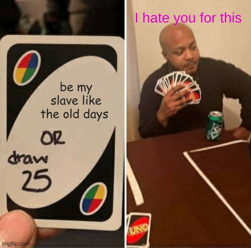 UNO Draw 25 Cards Meme | I hate you for this; be my slave like the old days | image tagged in memes,uno draw 25 cards | made w/ Imgflip meme maker