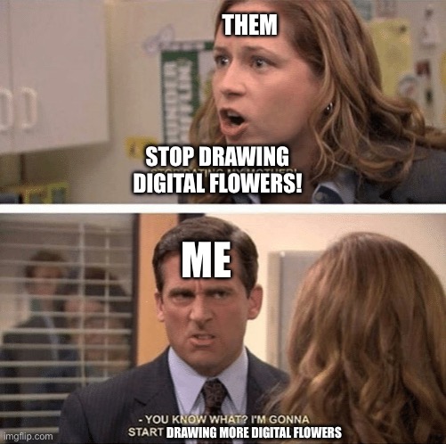The office start dating her even harder | THEM; STOP DRAWING DIGITAL FLOWERS! ME; DRAWING MORE DIGITAL FLOWERS | image tagged in the office start dating her even harder | made w/ Imgflip meme maker