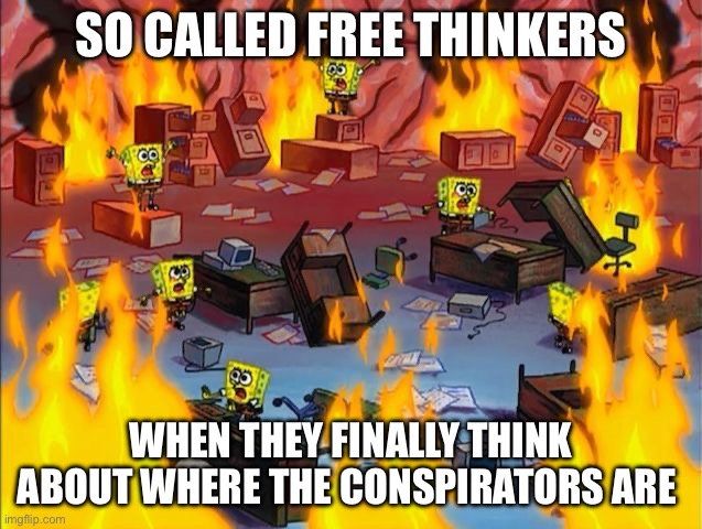 spongebob fire | SO CALLED FREE THINKERS; WHEN THEY FINALLY THINK ABOUT WHERE THE CONSPIRATORS ARE | image tagged in spongebob fire | made w/ Imgflip meme maker