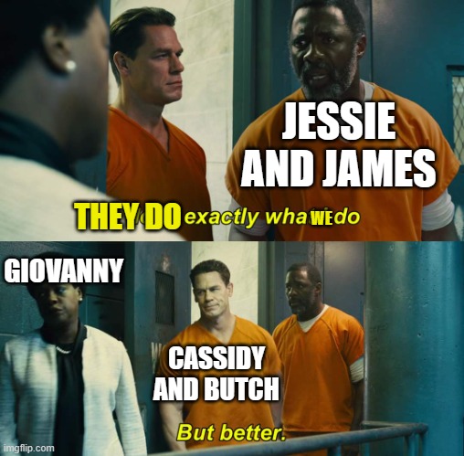 too bad Cassidy and Butch retired from TR. | JESSIE AND JAMES; THEY DO; WE; GIOVANNY; CASSIDY AND BUTCH | image tagged in he does exactly what i do but better,team rocket,pokemon,pokemon memes,nintendo,anime | made w/ Imgflip meme maker