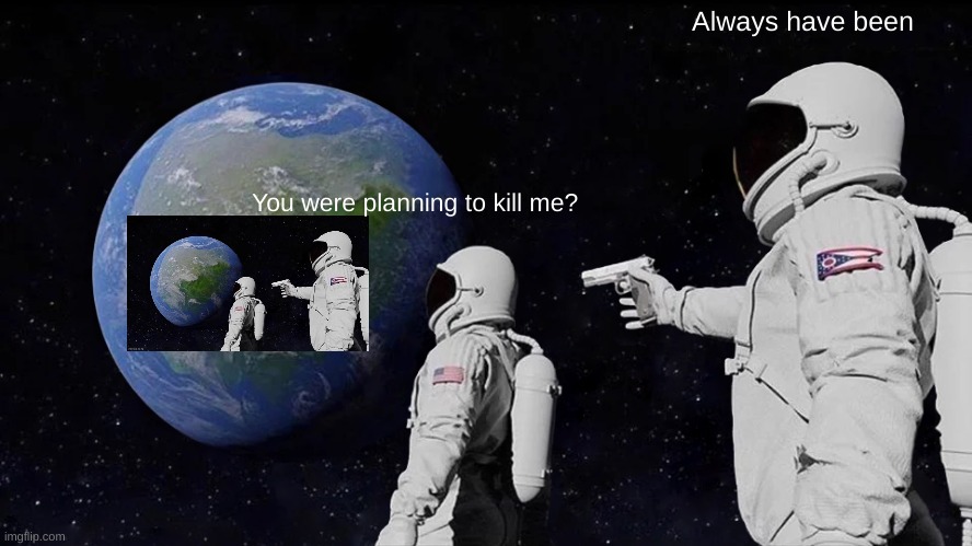 iMaGe tiTLE | Always have been; You were planning to kill me? | image tagged in memes,always has been | made w/ Imgflip meme maker