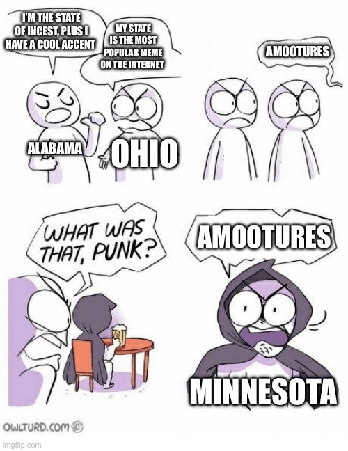 Amateurs | I’M THE STATE OF INCEST, PLUS I HAVE A COOL ACCENT; MY STATE IS THE MOST POPULAR MEME ON THE INTERNET; AMOOTURES; ALABAMA; OHIO; AMOOTURES; MINNESOTA | image tagged in amateurs | made w/ Imgflip meme maker