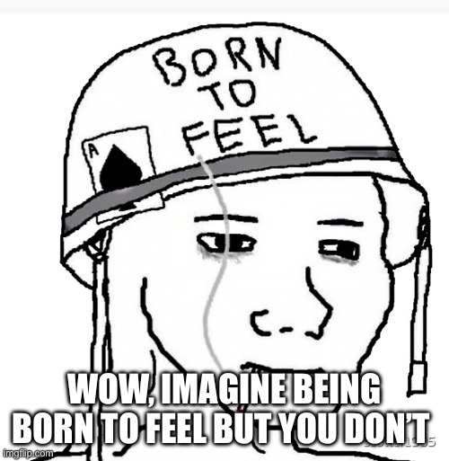 War wojak | WOW, IMAGINE BEING BORN TO FEEL BUT YOU DON’T | image tagged in war wojak | made w/ Imgflip meme maker