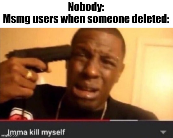 Imma kill myself | Nobody:
Msmg users when someone deleted: | image tagged in imma kill myself | made w/ Imgflip meme maker