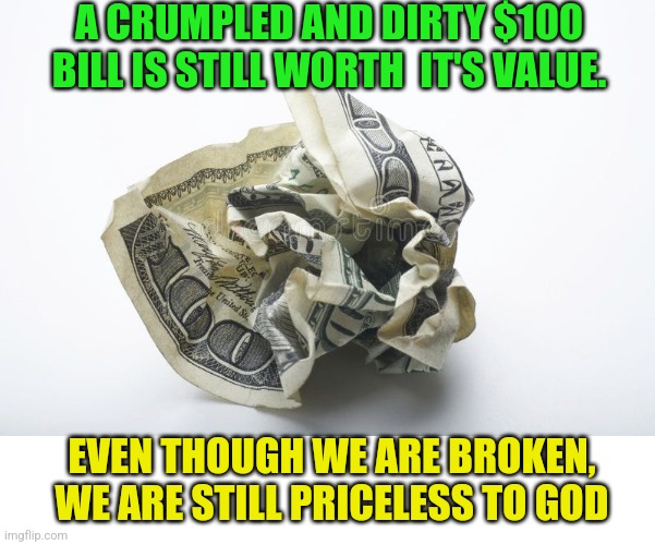 A CRUMPLED AND DIRTY $100 BILL IS STILL WORTH  IT'S VALUE. EVEN THOUGH WE ARE BROKEN, WE ARE STILL PRICELESS TO GOD | made w/ Imgflip meme maker
