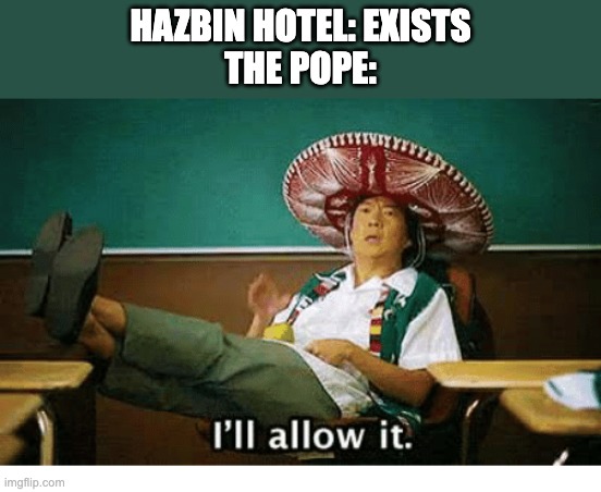 What? He liked UnderTale. | HAZBIN HOTEL: EXISTS
THE POPE: | image tagged in i ll allow it,hazbin hotel,pope francis,the pope | made w/ Imgflip meme maker