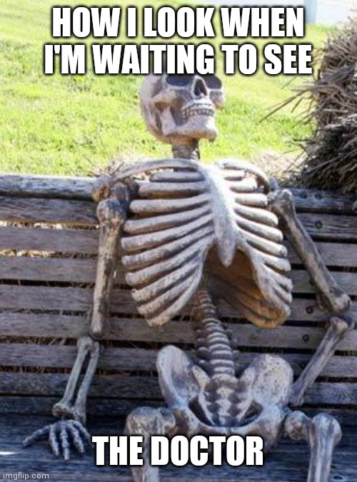 Waiting | HOW I LOOK WHEN I'M WAITING TO SEE; THE DOCTOR | image tagged in memes,waiting skeleton,funny memes | made w/ Imgflip meme maker