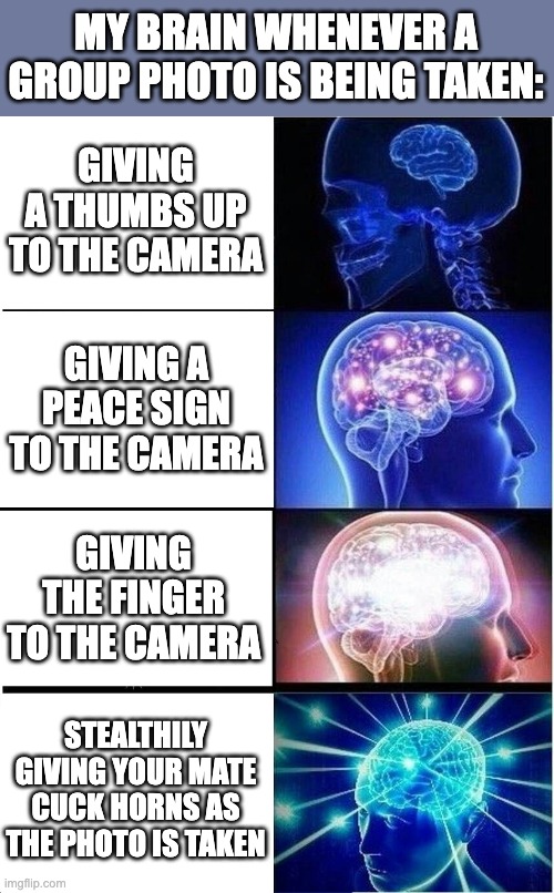 Expanding Brain Meme | MY BRAIN WHENEVER A GROUP PHOTO IS BEING TAKEN:; GIVING A THUMBS UP TO THE CAMERA; GIVING A PEACE SIGN TO THE CAMERA; GIVING THE FINGER TO THE CAMERA; STEALTHILY GIVING YOUR MATE CUCK HORNS AS THE PHOTO IS TAKEN | image tagged in memes,expanding brain,camera,group photo,cuck,funny | made w/ Imgflip meme maker