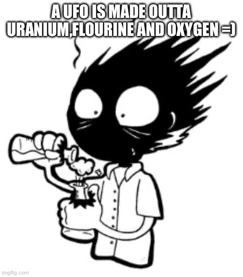 chemistry | A UFO IS MADE OUTTA URANIUM,FLOURINE AND OXYGEN =) | image tagged in chemistry | made w/ Imgflip meme maker