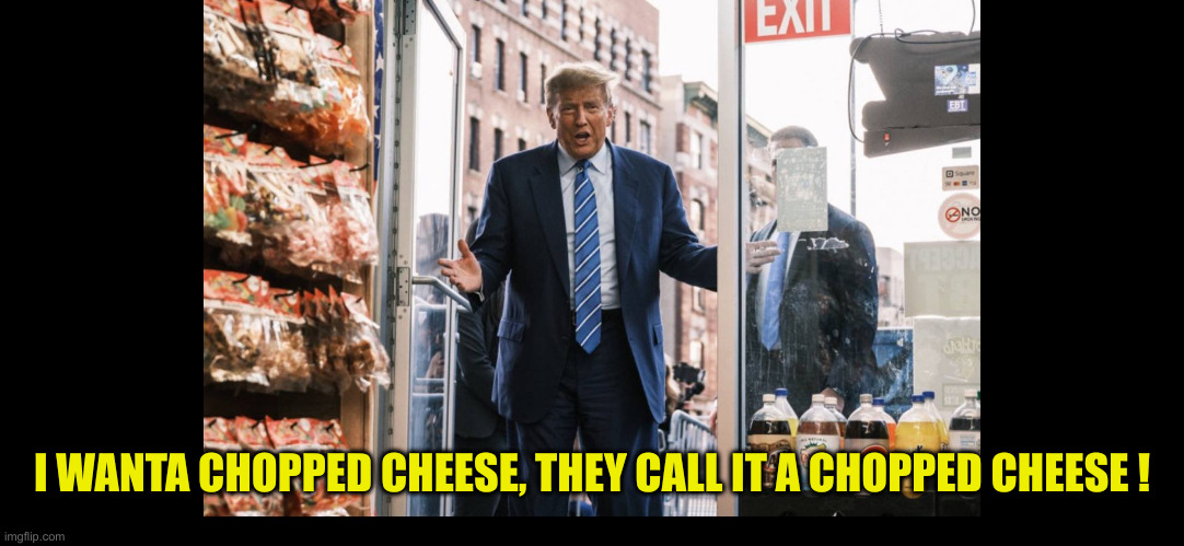I Wanta Chopped Cheese Too ! | I WANTA CHOPPED CHEESE, THEY CALL IT A CHOPPED CHEESE ! | image tagged in funny memes,funny,political meme,politics | made w/ Imgflip meme maker