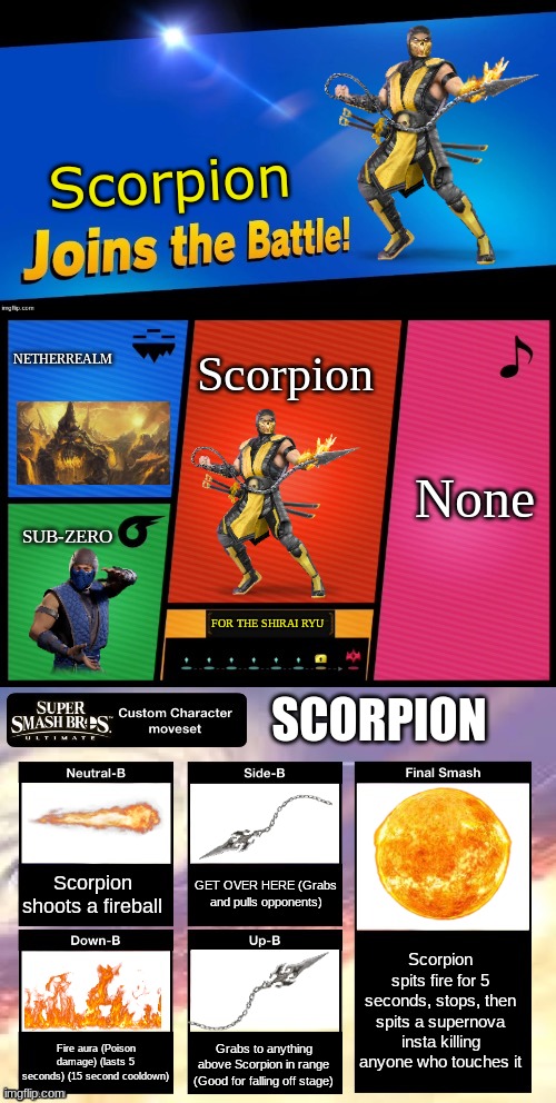 Charging $4.99 | Scorpion; NETHERREALM; Scorpion; None; SUB-ZERO; FOR THE SHIRAI RYU; SCORPION; GET OVER HERE (Grabs and pulls opponents); Scorpion shoots a fireball; Scorpion spits fire for 5 seconds, stops, then spits a supernova insta killing anyone who touches it; Fire aura (Poison damage) (lasts 5 seconds) (15 second cooldown); Grabs to anything above Scorpion in range (Good for falling off stage) | image tagged in smash ultimate new fighter template | made w/ Imgflip meme maker