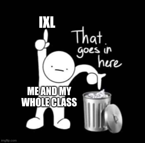 ixl makes me want to cry. please go sign the petition for shutting ixl down for good | IXL; ME AND MY WHOLE CLASS | image tagged in that goes in here | made w/ Imgflip meme maker