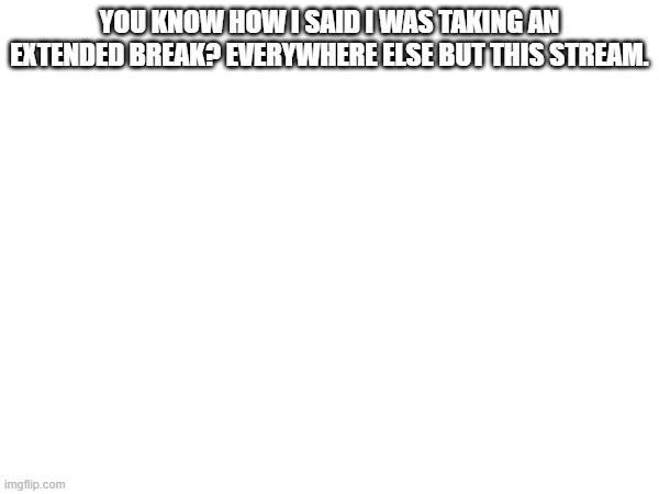 I just want to see where this stream is going. | YOU KNOW HOW I SAID I WAS TAKING AN EXTENDED BREAK? EVERYWHERE ELSE BUT THIS STREAM. | image tagged in don't kick me out of here pleaseeeeee | made w/ Imgflip meme maker