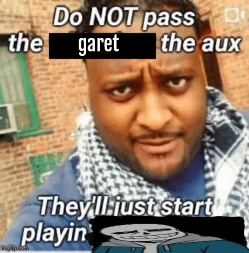 Do not pass the X the aux They’ll just start playin Y | garet | image tagged in do not pass the x the aux they ll just start playin y | made w/ Imgflip meme maker