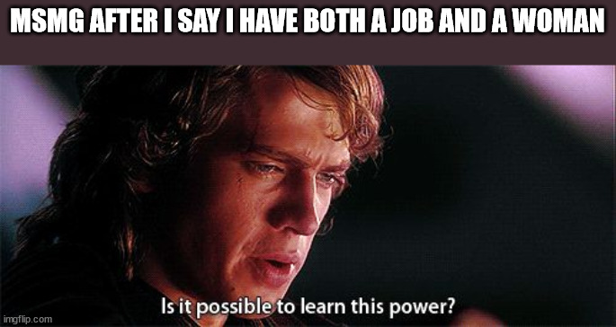 Is it possible to learn this power | MSMG AFTER I SAY I HAVE BOTH A JOB AND A WOMAN | image tagged in is it possible to learn this power | made w/ Imgflip meme maker