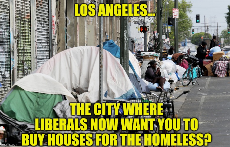 Mayor Karen Bass wants you to buy homes in LA... to give to someone who wants to be high all day? Sure! | LOS ANGELES... THE CITY WHERE LIBERALS NOW WANT YOU TO BUY HOUSES FOR THE HOMELESS? | image tagged in 210422-los-angeles-skid-row,don't do drugs,communism,liberal logic,liberal hypocrisy,democratic party | made w/ Imgflip meme maker