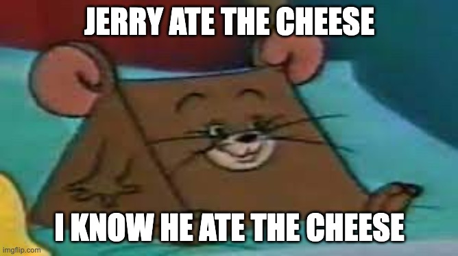 Jerry ate cheese | JERRY ATE THE CHEESE; I KNOW HE ATE THE CHEESE | image tagged in jerry ate cheese | made w/ Imgflip meme maker