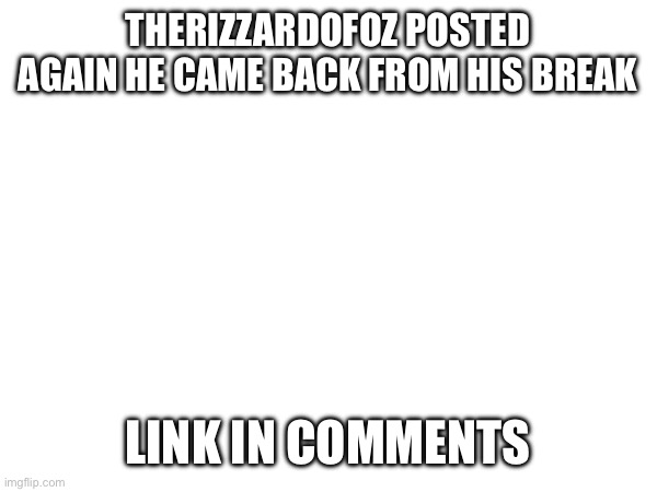 THERIZZARDOFOZ POSTED AGAIN HE CAME BACK FROM HIS BREAK; LINK IN COMMENTS | made w/ Imgflip meme maker