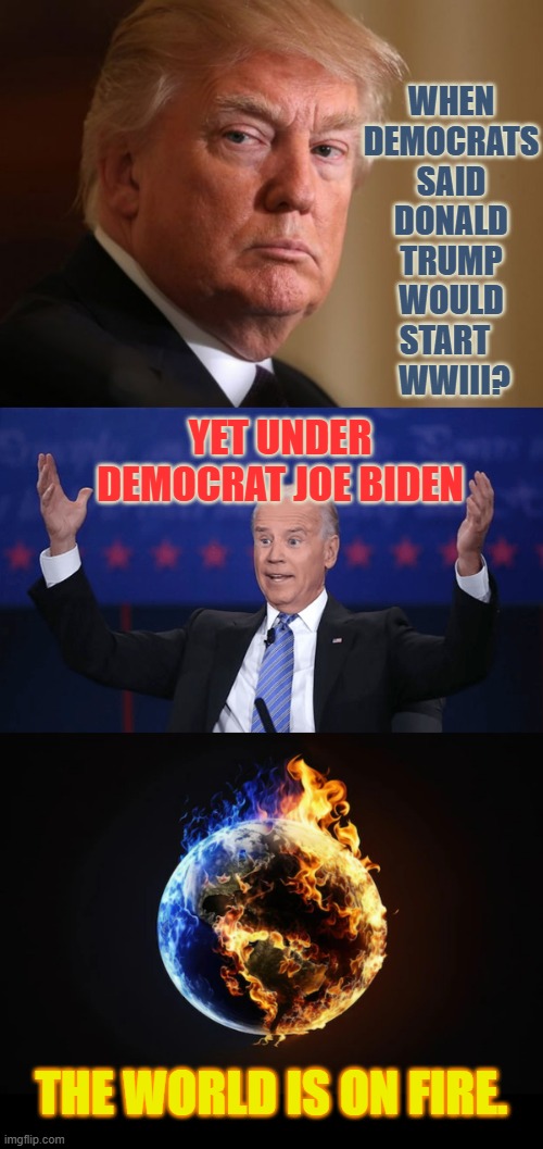 Do You Remember? | WHEN DEMOCRATS SAID DONALD TRUMP WOULD START  
 WWIII? YET UNDER DEMOCRAT JOE BIDEN; THE WORLD IS ON FIRE. | image tagged in memes,democrats,donald trump,joe biden,fire,politics | made w/ Imgflip meme maker