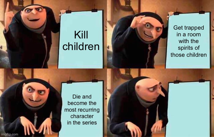 Gru's Plan | Kill children; Get trapped in a room with the spirits of those children; Die and become the most recurring character in the series; Die become the most recurring character in the series | image tagged in memes,gru's plan | made w/ Imgflip meme maker