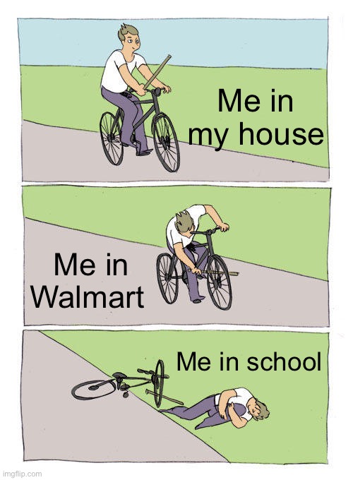 Me in places | Me in my house; Me in Walmart; Me in school | image tagged in memes,bike fall | made w/ Imgflip meme maker