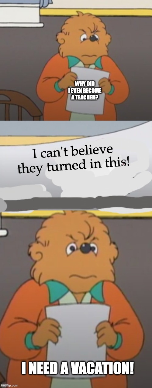 The Berenstain Bears angry teacher | WHY DID I EVEN BECOME A TEACHER? I can't believe they turned in this! I NEED A VACATION! | image tagged in the berenstain bears angry teacher | made w/ Imgflip meme maker
