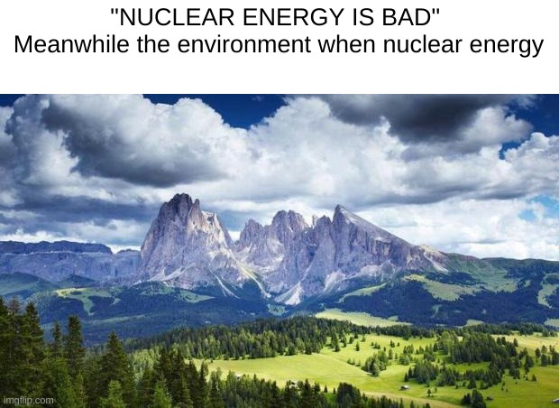 nature#mountains | "NUCLEAR ENERGY IS BAD" 
Meanwhile the environment when nuclear energy | image tagged in nature mountains | made w/ Imgflip meme maker