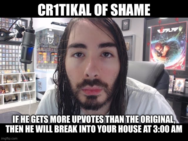 CR1TIKAL OF SHAME IF HE GETS MORE UPVOTES THAN THE ORIGINAL, THEN HE WILL BREAK INTO YOUR HOUSE AT 3:00 AM | made w/ Imgflip meme maker