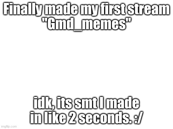 :/ | Finally made my first stream
"Gmd_memes"; idk, its smt I made in like 2 seconds. :/ | made w/ Imgflip meme maker