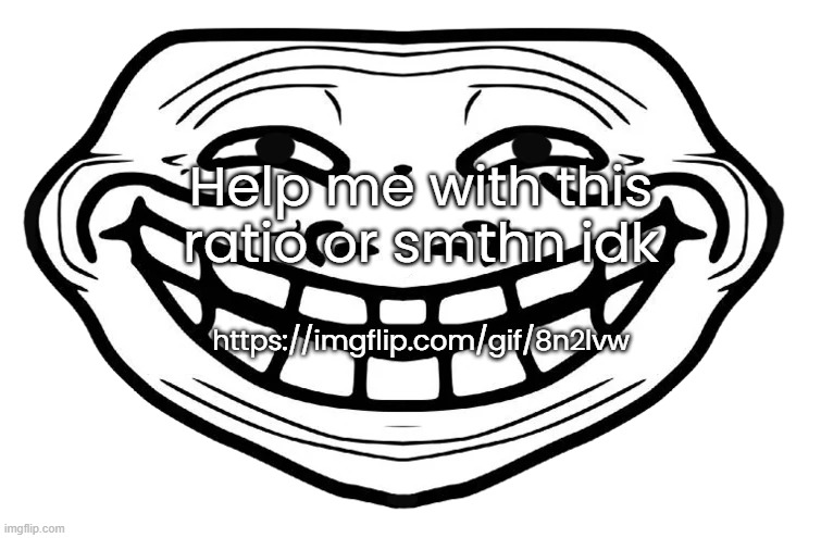 Front Facing Troll Face | Help me with this ratio or smthn idk; https://imgflip.com/gif/8n2lvw | image tagged in front facing troll face | made w/ Imgflip meme maker