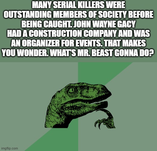 Philosophy Dinosaur | MANY SERIAL KILLERS WERE OUTSTANDING MEMBERS OF SOCIETY BEFORE BEING CAUGHT. JOHN WAYNE GACY HAD A CONSTRUCTION COMPANY AND WAS AN ORGANIZER FOR EVENTS. THAT MAKES YOU WONDER. WHAT'S MR. BEAST GONNA DO? | image tagged in philosophy dinosaur | made w/ Imgflip meme maker