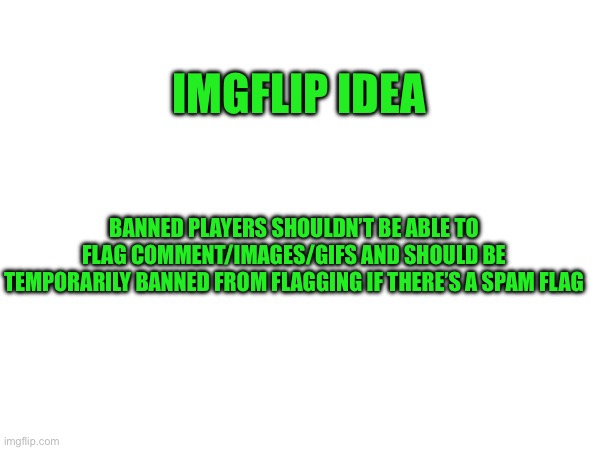 IMGFLIP IDEA; BANNED PLAYERS SHOULDN’T BE ABLE TO FLAG COMMENT/IMAGES/GIFS AND SHOULD BE TEMPORARILY BANNED FROM FLAGGING IF THERE’S A SPAM FLAG | made w/ Imgflip meme maker