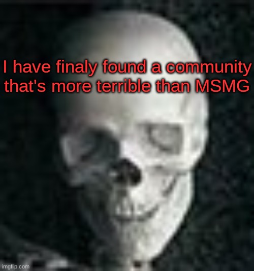 In comment | I have finaly found a community that's more terrible than MSMG | image tagged in skull | made w/ Imgflip meme maker