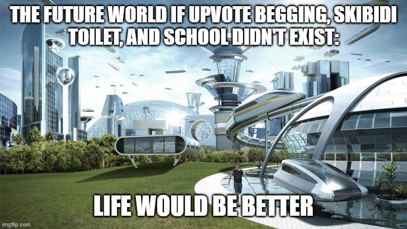 The future world if | THE FUTURE WORLD IF UPVOTE BEGGING, SKIBIDI
TOILET, AND SCHOOL DIDN'T EXIST:; LIFE WOULD BE BETTER | image tagged in the future world if | made w/ Imgflip meme maker