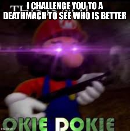 This is not okie dokie | I CHALLENGE YOU TO A DEATHMACH TO SEE WHO IS BETTER | image tagged in this is not okie dokie | made w/ Imgflip meme maker