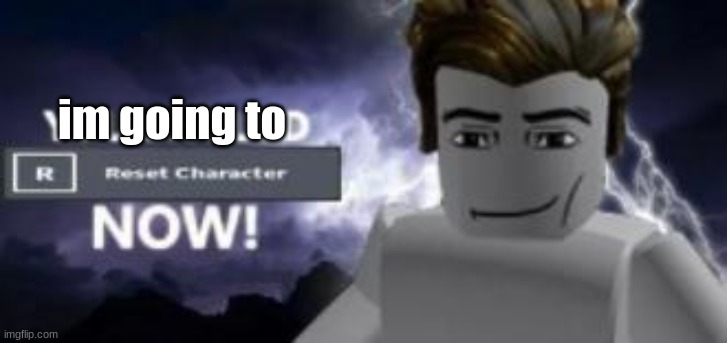 you should reset  character NOW! | im going to | image tagged in you should reset character now | made w/ Imgflip meme maker