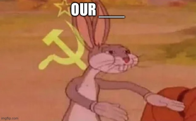 Bugs bunny communist | OUR ___ | image tagged in bugs bunny communist | made w/ Imgflip meme maker