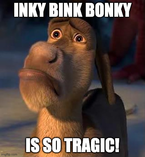 sad donkey | INKY BINK BONKY; IS SO TRAGIC! | image tagged in sad donkey | made w/ Imgflip meme maker