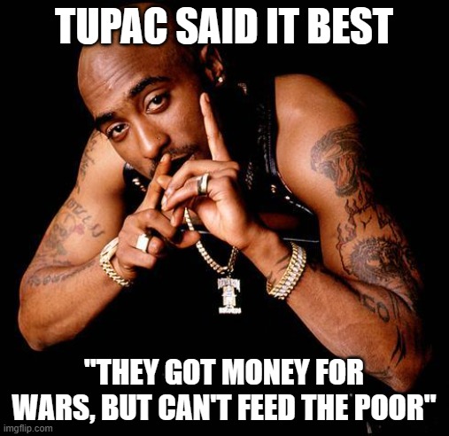 Tupac | TUPAC SAID IT BEST "THEY GOT MONEY FOR WARS, BUT CAN'T FEED THE POOR" | image tagged in tupac | made w/ Imgflip meme maker