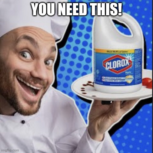 Chef serving clorox | YOU NEED THIS! | image tagged in chef serving clorox | made w/ Imgflip meme maker