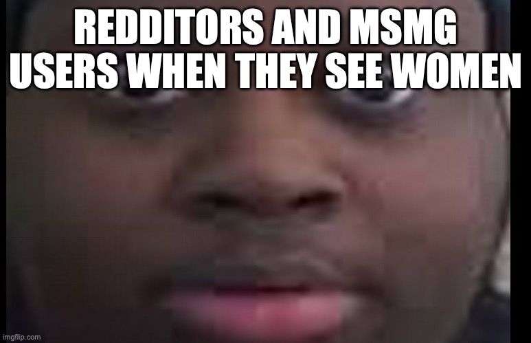 edp stare | REDDITORS AND MSMG USERS WHEN THEY SEE WOMEN | image tagged in edp stare | made w/ Imgflip meme maker