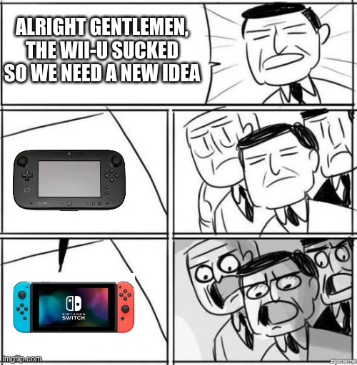 The similarities increase | ALRIGHT GENTLEMEN, THE WII-U SUCKED SO WE NEED A NEW IDEA | image tagged in alright gentlemen,memes,funny | made w/ Imgflip meme maker