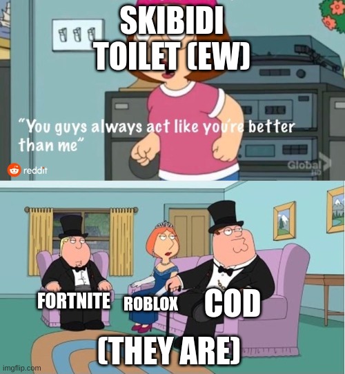 w meme? | SKIBIDI TOILET (EW); COD; FORTNITE; ROBLOX; (THEY ARE) | image tagged in you guys always act like you're better than me | made w/ Imgflip meme maker