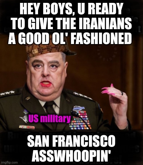 San Francisco syle | HEY BOYS, U READY TO GIVE THE IRANIANS A GOOD OL' FASHIONED; SAN FRANCISCO ASSWHOOPIN' | image tagged in general mill-e,liberal-nation,woke,military-might | made w/ Imgflip meme maker